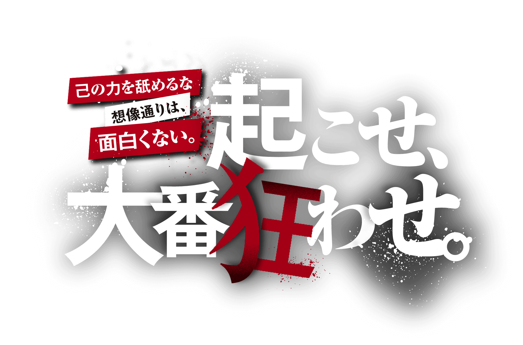 己の力を舐めるな想像通りは、面白くない。起こせ、大番狂わせ。
